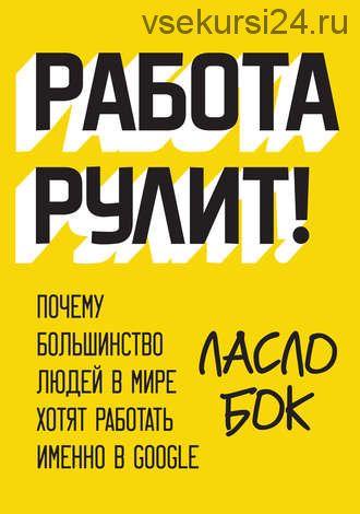 Работа рулит! Почему большинство людей в мире хотят работать именно в Google (Ласло Бок)