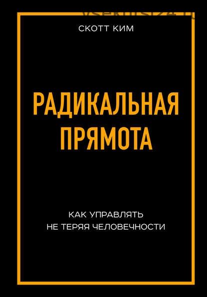 Радикальная прямота. Как управлять не теряя человечности (Ким Скотт)