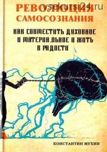 Революция самосознания. Как совместить духовное и материальное и жить в радости (Константин Мухин)