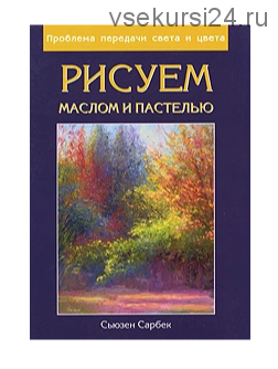 Рисуем маслом и пастелью. Проблема передачи света и цвета (Сьюзен Сарбек)