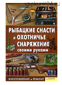 Рыбацкие снасти и охотничье снаряжение своими руками. Изготовление и ремонт