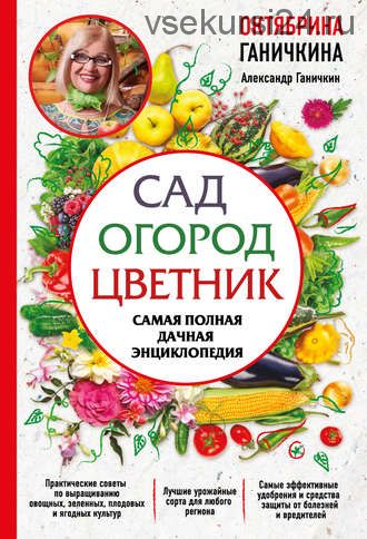 Сад. Огород. Цветник. Самая полная дачная энциклопедия (Октябрина Ганичкина)