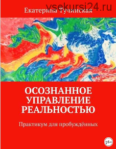 Осознанное управление реальностью. Практикум для пробужденных (Екатерина Тучинская)