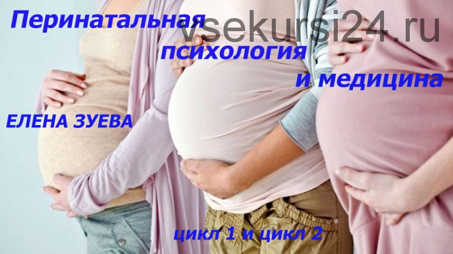 Перинатальная психология и медицина, цикл 1 и цикл 2 (Елена Зуева)