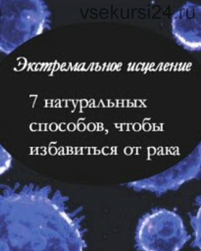 Экстремальное исцеление: 7 натуральных способов, чтобы избавиться от рака