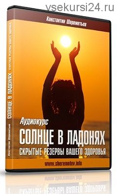 Солнце в ладонях. Скрытые резервы вашего здоровья (Константин Шереметьев)