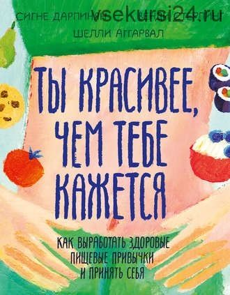 Ты красивее, чем тебе кажется. Как выработать здоровые пищевые привычки (Сигне Дарпи)