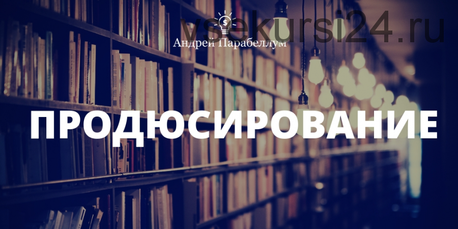 Продюсирование 3.0. Как продавать чужие знания и зарабатывать свои деньги, 2014 (Андрей Парабеллум)