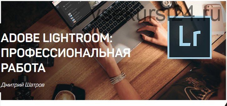 Adobe Lightroom: Профессиональная работа (Дмитрий Шатров)