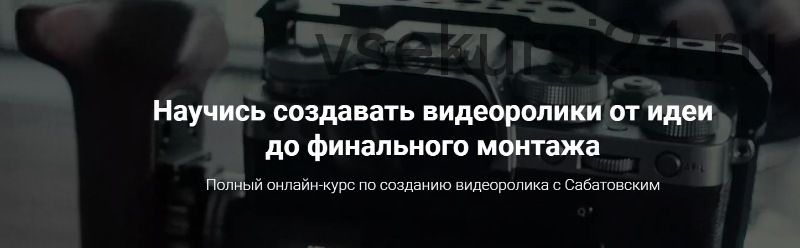 Научись создавать видеоролики от идеи до финального монтажа, 2019 (Владислав Сабатовский)