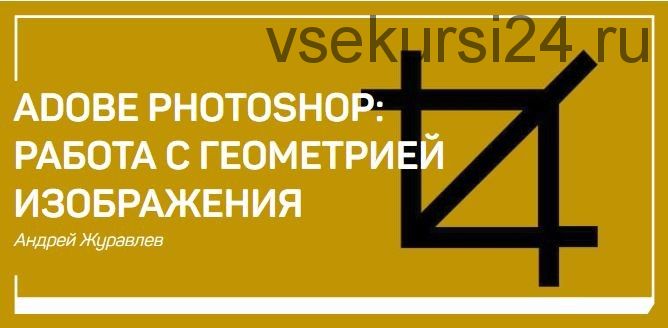 [liveclasses] Adobe Photoshop. Работа с геометрией изображения (Андрей Журавлев)