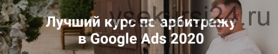 Лучший курс по арбитражу в Google Ads. Пакет Арбитраж, 2020 (Айнур Талгаев)