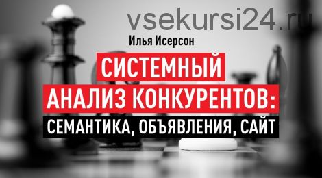 Системный анализ конкурентов: семантика, объявления, сайт, 2018 (Илья Исерсон)