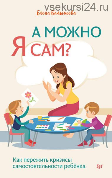 А можно я сам? Как пережить кризисы самостоятельности ребёнка (Елена Балышева)