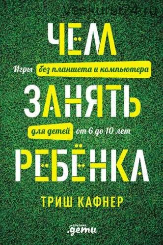 Чем занять ребёнка: игры без планшета и компьютера для детей от 6 до 10 лет (Триш Кафнер)