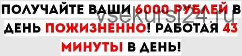 Получайте ваши 6000 рублей в день пожизненно работая 43 минуты в день (Дмитрий Филипенко)