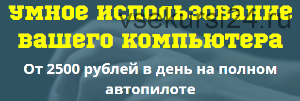 Умное использование вашего компьютера. От 2500 рублей на полном автопилоте (Андрей Смирнов)