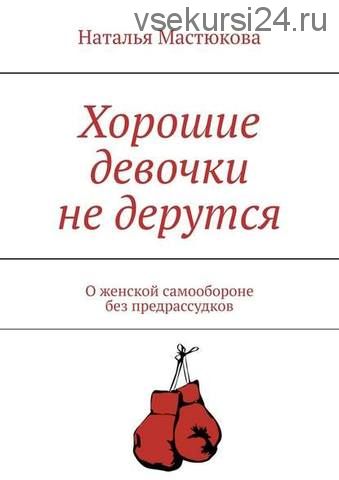 Хорошие девочки не дерутся. О женской самообороне без предрассудков (Наталья Мастюкова)