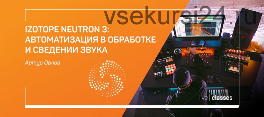 [Liveclasses] Izotope neutron 3: автоматизация в обработке и сведении звука (Артур Орлов)