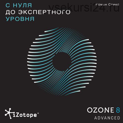 [OnlineMasterClass] Izotope Ozone Advanced. С нуля до экспертного уровня (Роман Стикс)