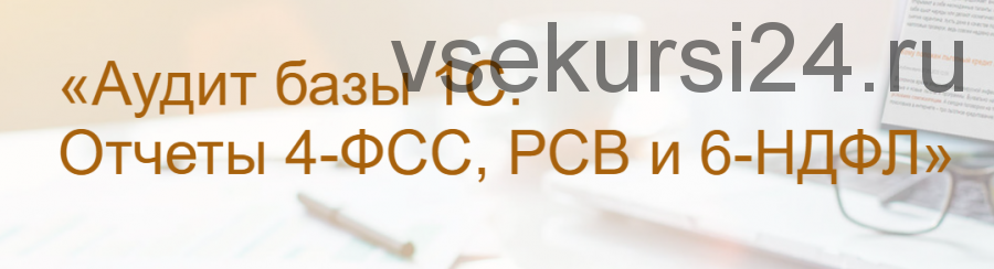 [Учет без забот] Аудит базы 1С. Отчеты 4-ФСС, РСВ и 6-НДФЛ (Ольга Шулова)