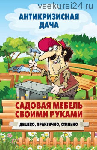 [Антикризисная дача] Садовая мебель своими руками. Дешево, практично, стильно (Сергей Кашин)