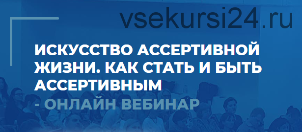 Искусство ассертивной жизни. Как стать и быть ассертивным. 1 вебинар (Сергей Ковалев)