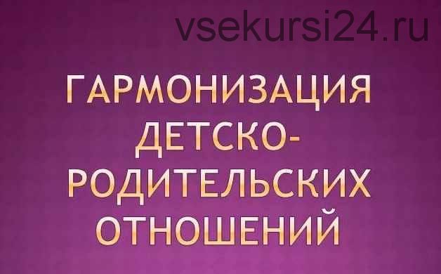 Комплект из 10 онлайн-курсов по гармонизации детско-родительских отношений (Ирина Терентьева)