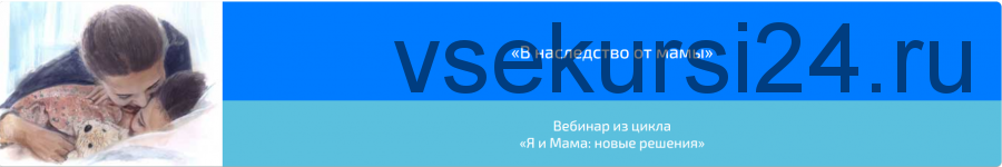 Вебинар «В наследство от мамы» (Алена Казанцева)