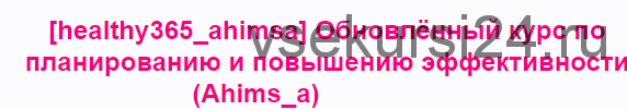 [healthy365_ahimsa] Обновлённый курс по планированию и повышению эффективности (Ahims_a)