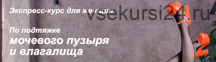 Экспресс-курс для женщин по подтяжке мочевого пузыря и влагалища (Елена Музыченко)