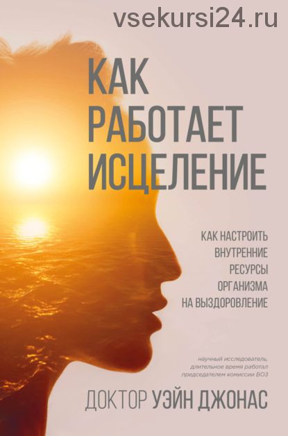 Как работает исцеление. Как настроить внутренние ресурсы организма на выздоровление (Уэйн Джонас)