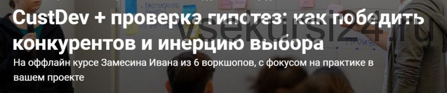 CustDev + проверка гипотез: как победить конкурентов и инерцию выбора (Иван Замесин)