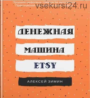 Денежная машина ETSY. Бизнес на продаже цифровых товаров, 2018 (Алексей Зимин)