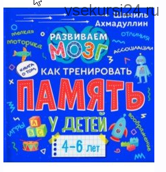 Как тренировать память у детей 4-6 лет. Учебно-практическое пособие (Шамиль Ахмадуллин)