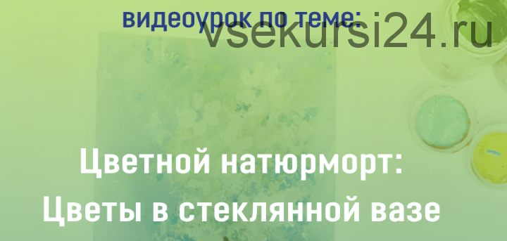 [Арт-школа Светланы Румак] Цветной натюрморт: Цветы в стеклянной вазе (Светлана Румак)