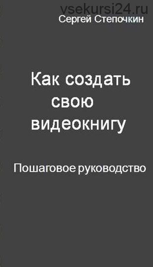 Как создать свою видеокнигу. Пошаговое руководство (Сергей Степочкин)