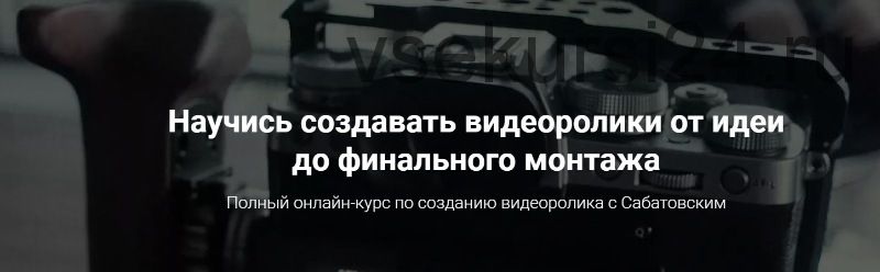 Научись создавать видеоролики от идеи до финального монтажа Осень 2019 (Владислав Сабатовский)