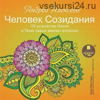 Человек Созидания. Об устройстве жизни и твоих самых важных вопросах (Андрей Алексеев)