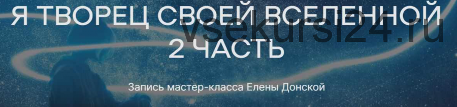 [ЦЛР Архат] Я Творец своей Вселенной. Часть 2 (Елена Донская)