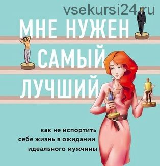 Мне нужен самыи? лучшии?! Как не испортить себе жизнь в ожидании идеального мужчины (Лори Готтлиб)