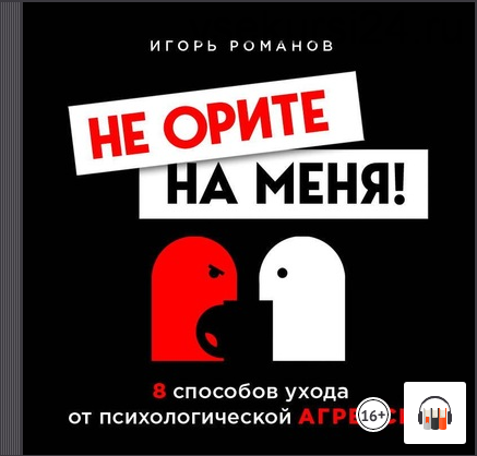 Не орите на меня! 8 способов ухода от психологической агрессии (Игорь Романов)