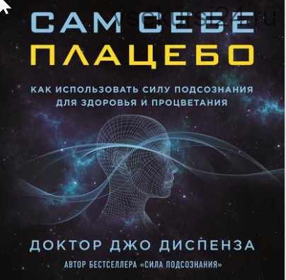 Сам себе плацебо: как использовать силу подсознания для здоровья и процветания (Джо Диспенза)