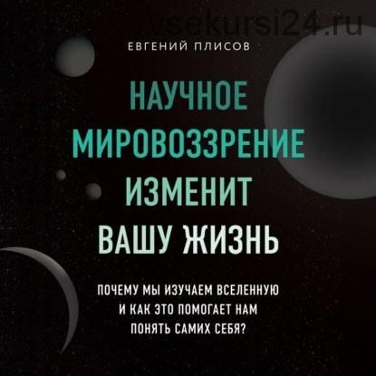 [Аудиокнига]Научное мировоззрение изменит вашу жизнь. Почему мы изучаем Вселенную и как это помогает нам понять самих себя? (Евгений Плисов)