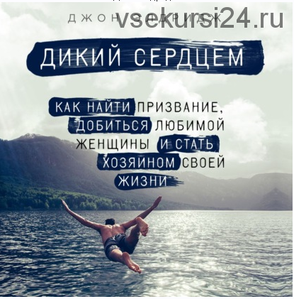 [Аудиокнига] Дикий сердцем. Как найти призвание, добиться любимой женщины и стать хозяином своей жизни (Джон Элдридж)