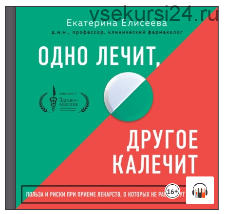 [Аудиокнига] Одно лечит, другое калечит. Польза и риски при приеме лекарств, о которых не расскажут в аптеке (Екатерина Елисеева)