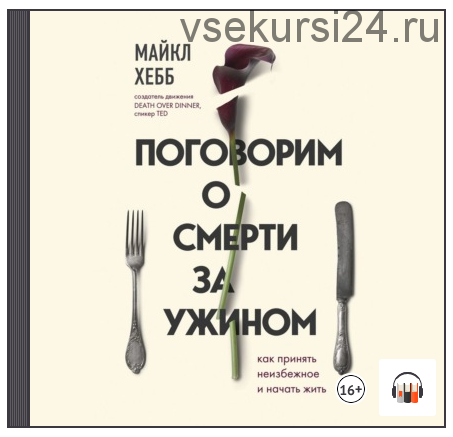 [Аудиокнига] Поговорим о смерти за ужином. Как принять неизбежное и начать жить (Майкл Хебб)