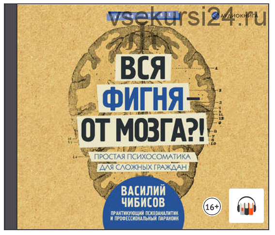 [Аудиокнига] Вся фигня – от мозга?! Простая психосоматика для сложных граждан (Василий Чибисов)