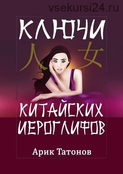 Ключи китайских иероглифов. Мнемотехника для быстрого запоминания (Арик Татонов)