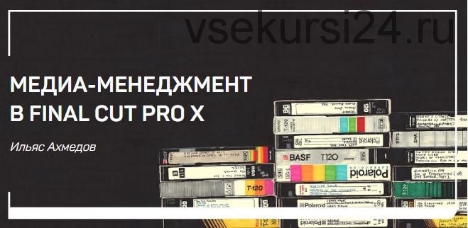 Медиа-менеджмент в FINAL CUT PRO X (Ильяс Ахмедов)